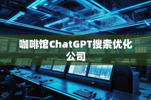 咖啡館ChatGPT搜索優(yōu)化公司