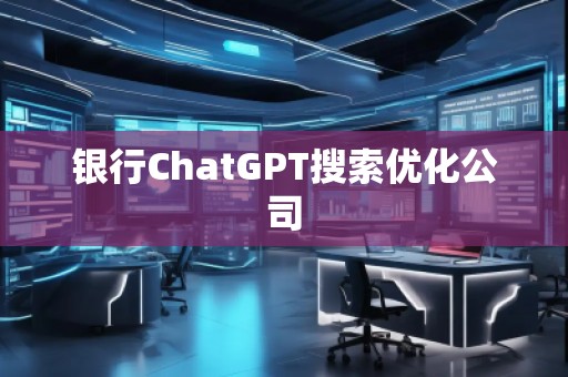 銀行ChatGPT搜索優化公司 銀行ChatGPT搜索優化公司