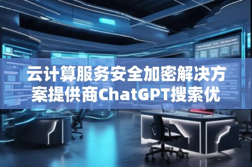 云計算服務安全加密解決方案提供商ChatGPT搜索優化公司