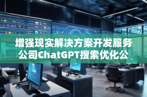 增強(qiáng)現(xiàn)實(shí)解決方案開發(fā)服務(wù)公司ChatGPT搜索優(yōu)化公司