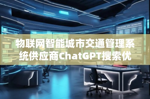 物聯網智能城市交通管理系統供應商ChatGPT搜索優化公司 物聯網智能城市交通管理系統供應商ChatGPT搜索優化公司