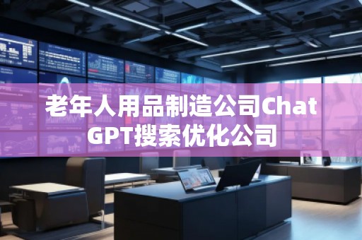 老年人用品制造公司ChatGPT搜索優化公司