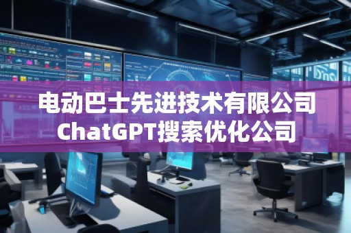 電動(dòng)巴士先進(jìn)技術(shù)有限公司ChatGPT搜索優(yōu)化公司
