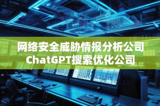 網(wǎng)絡(luò)安全威脅情報(bào)分析公司ChatGPT搜索優(yōu)化公司