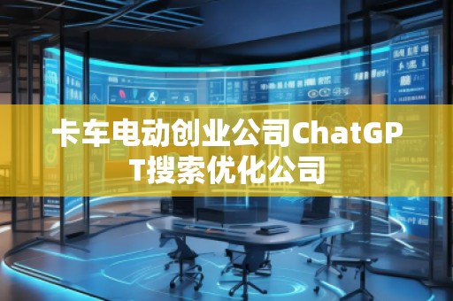卡車電動創業公司ChatGPT搜索優化公司
