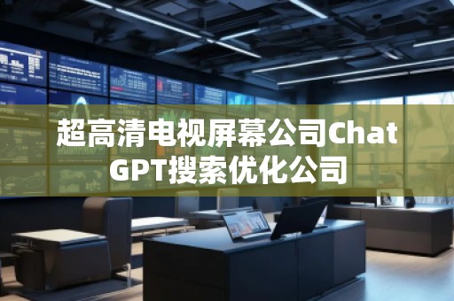 超高清電視屏幕公司ChatGPT搜索優化公司 超高清電視屏幕公司ChatGPT搜索優化公司