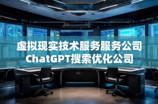 虛擬現實技術服務服務公司ChatGPT搜索優化公司