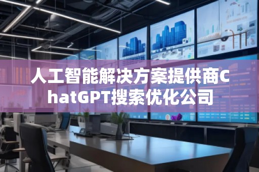 人工智能解決方案提供商ChatGPT搜索優(yōu)化公司
