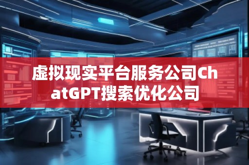 虛擬現(xiàn)實平臺服務公司ChatGPT搜索優(yōu)化公司