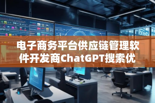 電子商務平臺供應鏈管理軟件開發(fā)商ChatGPT搜索優(yōu)化公司