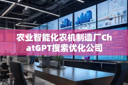 農(nóng)業(yè)智能化農(nóng)機(jī)制造廠ChatGPT搜索優(yōu)化公司