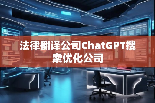 法律翻譯公司ChatGPT搜索優化公司