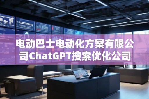 電動巴士電動化方案有限公司ChatGPT搜索優化公司