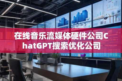 在線音樂流媒體硬件公司ChatGPT搜索優化公司