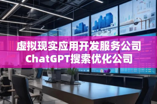 虛擬現(xiàn)實應(yīng)用開發(fā)服務(wù)公司ChatGPT搜索優(yōu)化公司