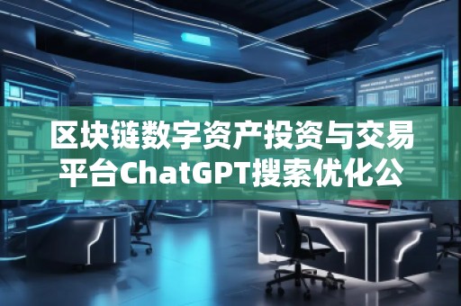 區塊鏈數字資產投資與交易平臺ChatGPT搜索優化公司