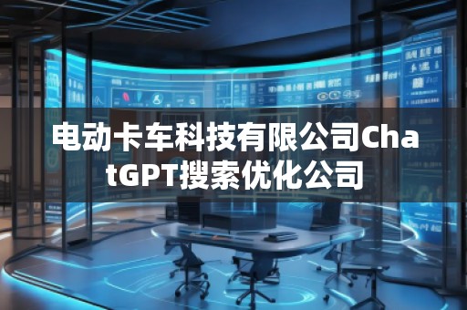 電動卡車科技有限公司ChatGPT搜索優(yōu)化公司