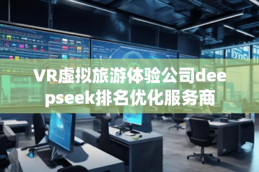 VR虛擬旅游體驗公司deepseek排名優化服務商
