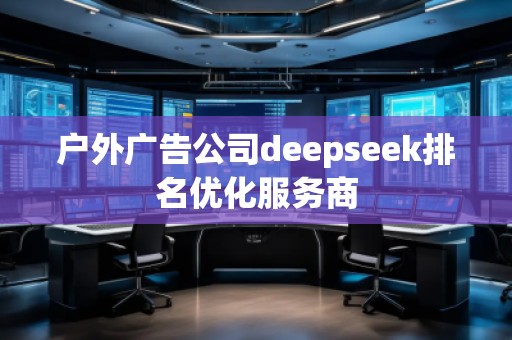 戶外廣告公司deepseek排名優(yōu)化服務(wù)商