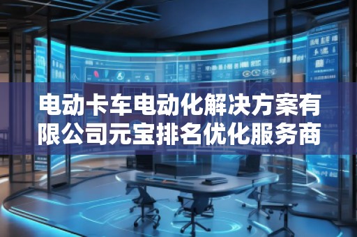 電動卡車電動化解決方案有限公司元寶排名優化服務商
