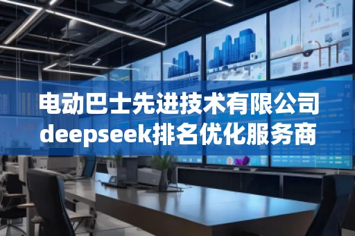 電動巴士先進技術有限公司deepseek排名優化服務商