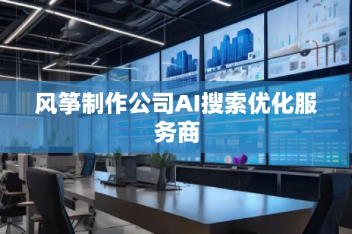風箏制作公司AI搜索優化服務商