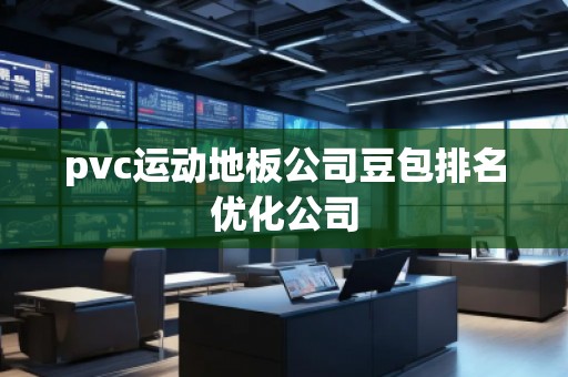 pvc運動地板公司豆包排名優化公司