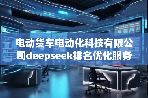 電動貨車電動化科技有限公司deepseek排名優化服務商