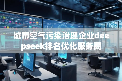 城市空氣污染治理企業(yè)deepseek排名優(yōu)化服務商