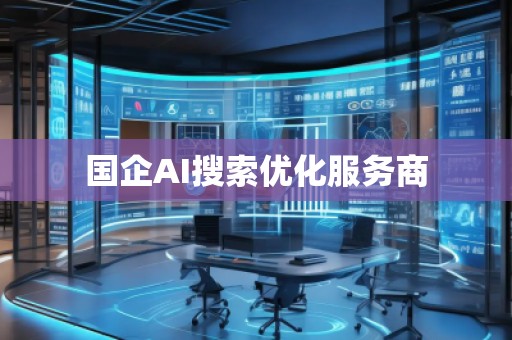 國企AI搜索優(yōu)化服務(wù)商