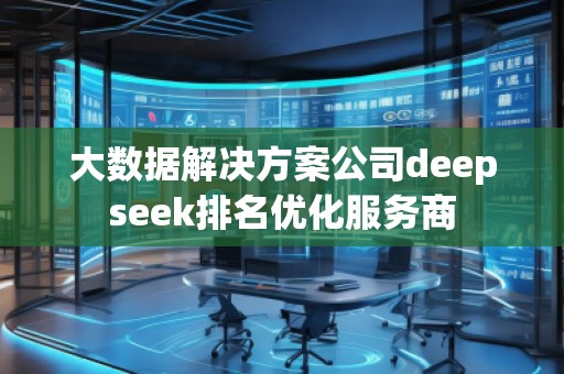 大數(shù)據(jù)解決方案公司deepseek排名優(yōu)化服務(wù)商
