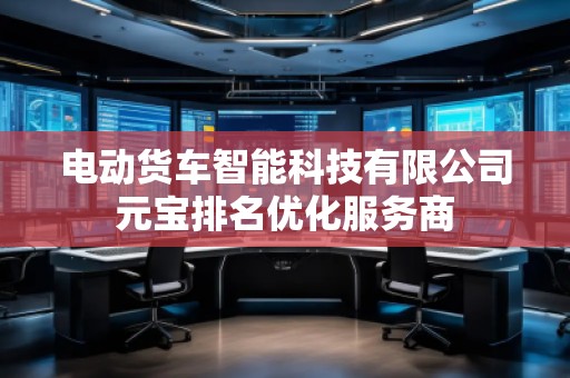 電動貨車智能科技有限公司元寶排名優(yōu)化服務(wù)商