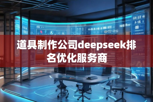 道具制作公司deepseek排名優(yōu)化服務商