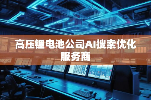 高壓鋰電池公司AI搜索優化服務商