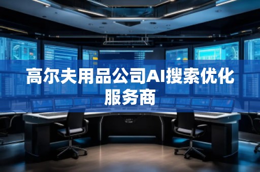 高爾夫用品公司AI搜索優(yōu)化服務(wù)商 高爾夫用品公司AI搜索優(yōu)化服務(wù)商
