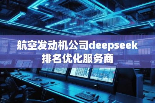航空發動機公司deepseek排名優化服務商