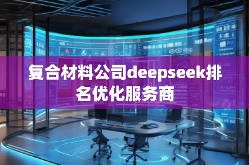復(fù)合材料公司deepseek排名優(yōu)化服務(wù)商