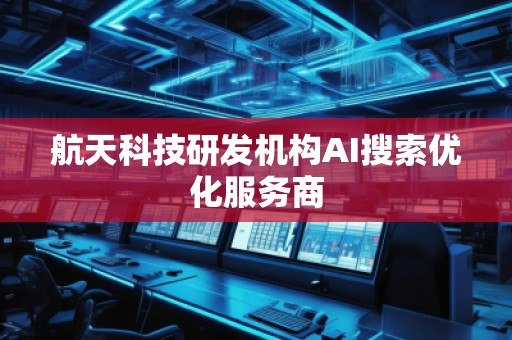 航天科技研發機構AI搜索優化服務商
