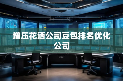 增壓花灑公司豆包排名優化公司