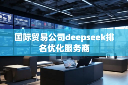 國際貿(mào)易公司deepseek排名優(yōu)化服務(wù)商
