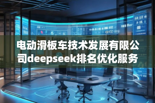 電動(dòng)滑板車技術(shù)發(fā)展有限公司deepseek排名優(yōu)化服務(wù)商