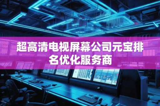 超高清電視屏幕公司元寶排名優化服務商