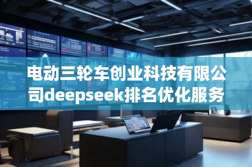 電動三輪車創業科技有限公司deepseek排名優化服務商