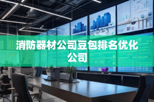 消防器材公司豆包排名優化公司