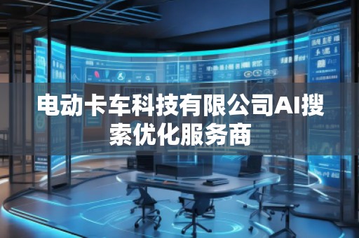 電動卡車科技有限公司AI搜索優化服務商