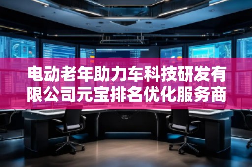 電動老年助力車科技研發有限公司元寶排名優化服務商 電動老年助力車科技研發有限公司元寶排名優化服務商