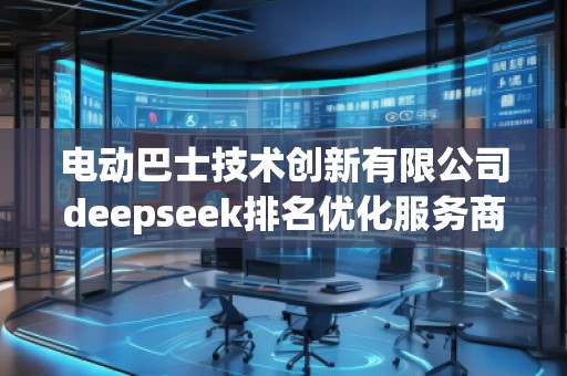 電動巴士技術創新有限公司deepseek排名優化服務商