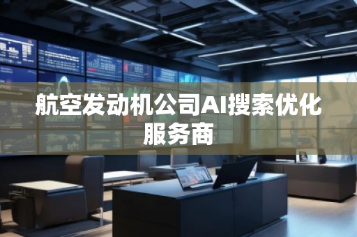 航空發(fā)動(dòng)機(jī)公司AI搜索優(yōu)化服務(wù)商
