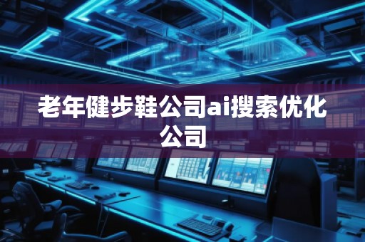 老年健步鞋公司ai搜索優(yōu)化公司