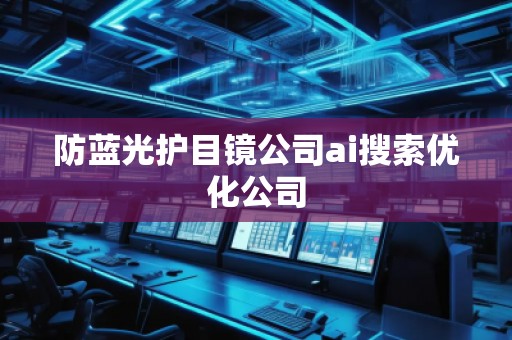 防藍(lán)光護(hù)目鏡公司ai搜索優(yōu)化公司